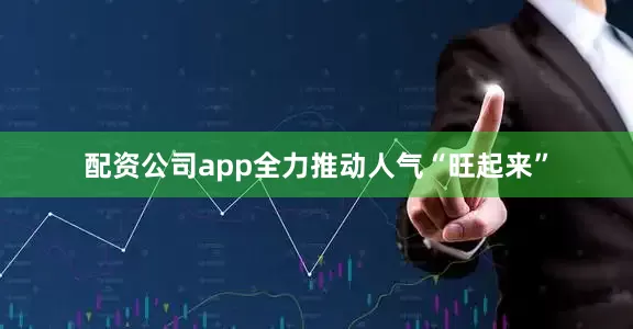 配资公司app全力推动人气“旺起来”