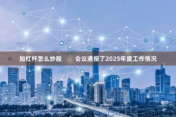 加杠杆怎么炒股        会议通报了2025年度工作情况