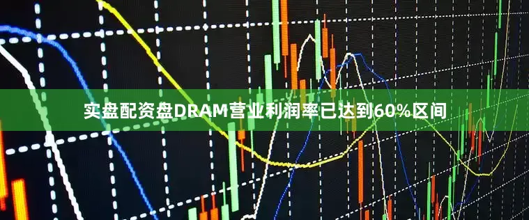 实盘配资盘DRAM营业利润率已达到60%区间