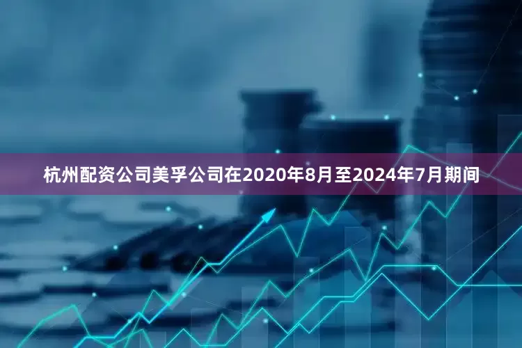 杭州配资公司美孚公司在2020年8月至2024年7月期间