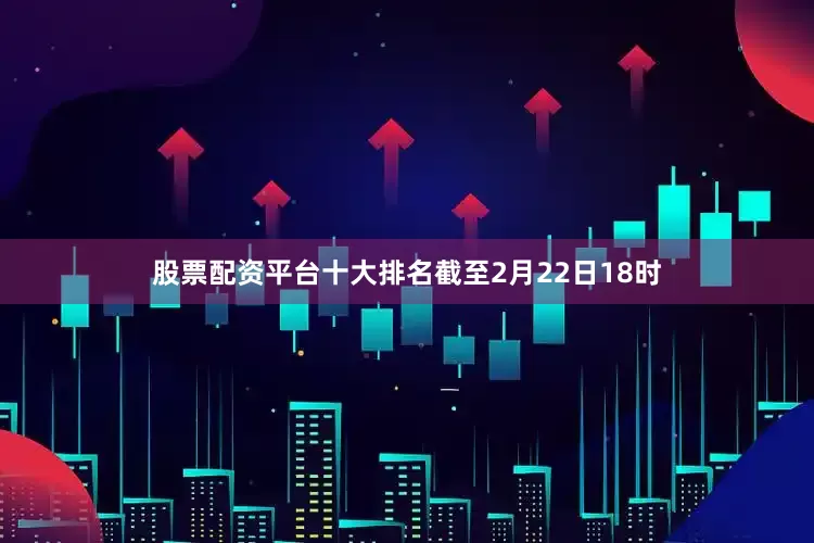 股票配资平台十大排名截至2月22日18时