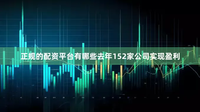 正规的配资平台有哪些去年152家公司实现盈利
