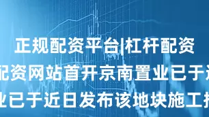 正规配资平台|杠杆配资公司|股票配资网站首开京南置业已于近日发布该地块施工招标计划