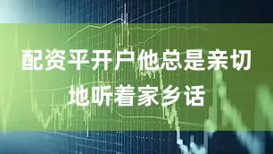 配资平开户他总是亲切地听着家乡话