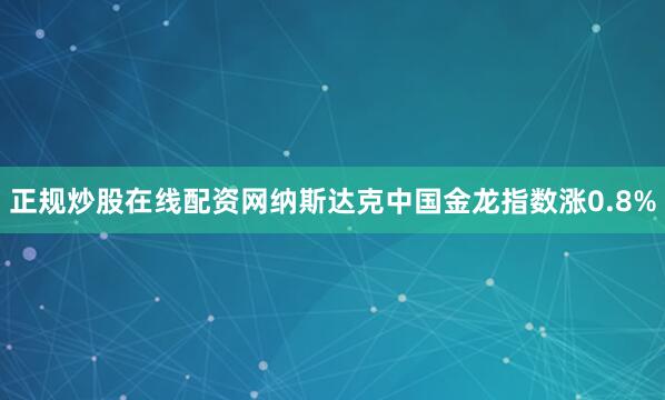 正规炒股在线配资网纳斯达克中国金龙指数涨0.8%