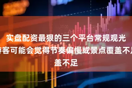 实盘配资最狠的三个平台常规观光游客可能会觉得节奏偏慢或景点覆盖不足
